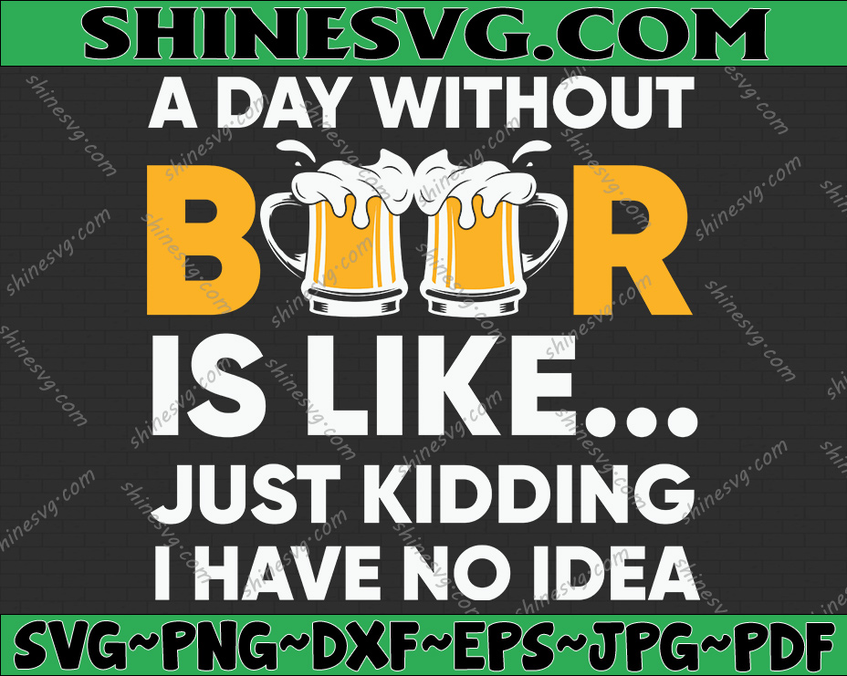 Beer Cut File SVG, a day without beer is like, just kidding, I have no ...